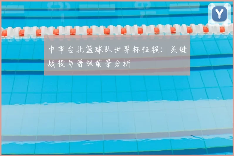 中华台北篮球队世界杯征程：关键战役与晋级前景分析