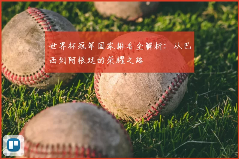 世界杯冠军国家排名全解析:从巴西到阿根廷的荣耀之路