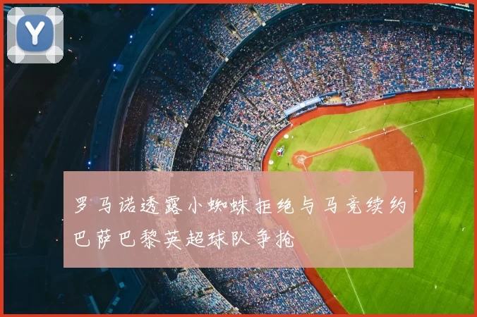 罗马诺透露小蜘蛛拒绝与马竞续约巴萨巴黎英超球队争抢