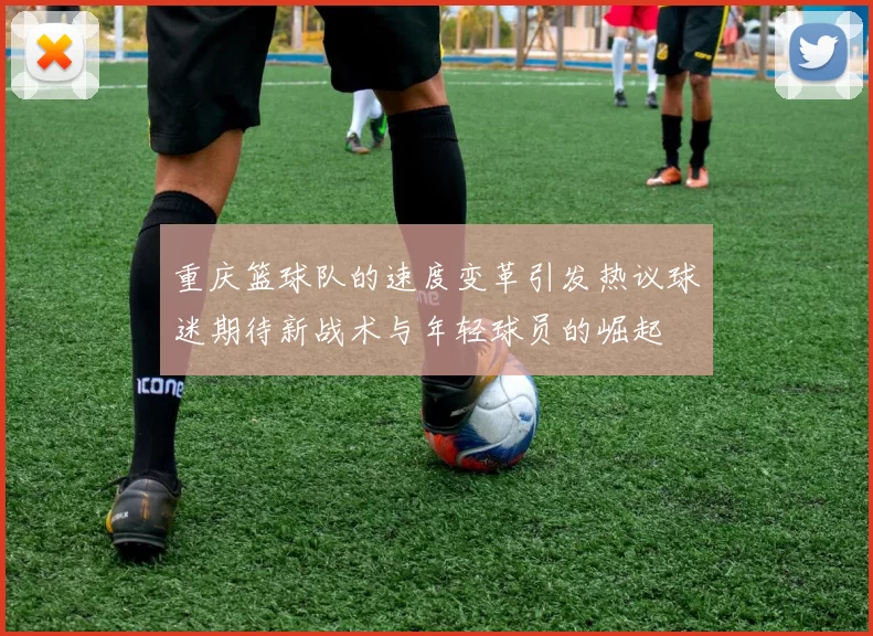 重庆篮球队的速度变革引发热议球迷期待新战术与年轻球员的崛起