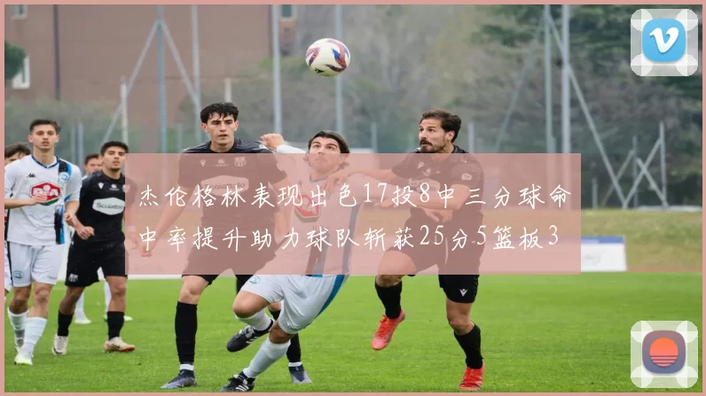 杰伦格林表现出色17投8中三分球命中率提升助力球队斩获25分5篮板3助攻