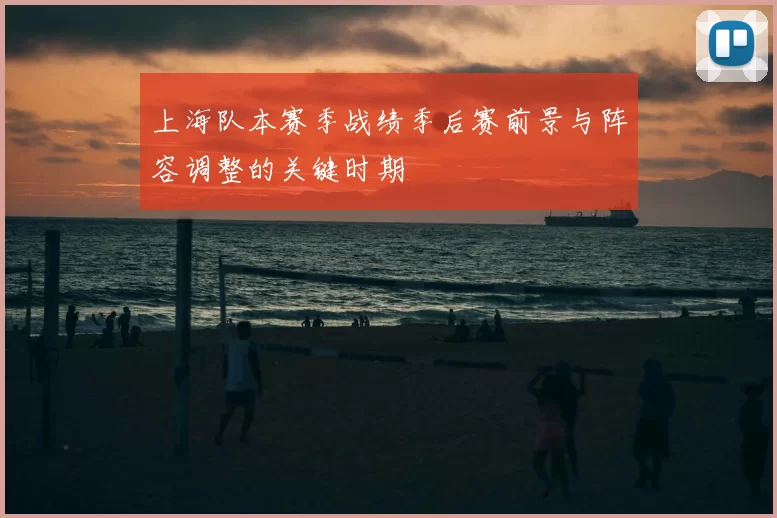 上海队本赛季战绩季后赛前景与阵容调整的关键时期