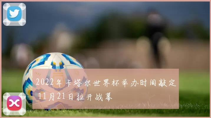 2022年卡塔尔世界杯举办时间敲定 11月21日拉开战幕