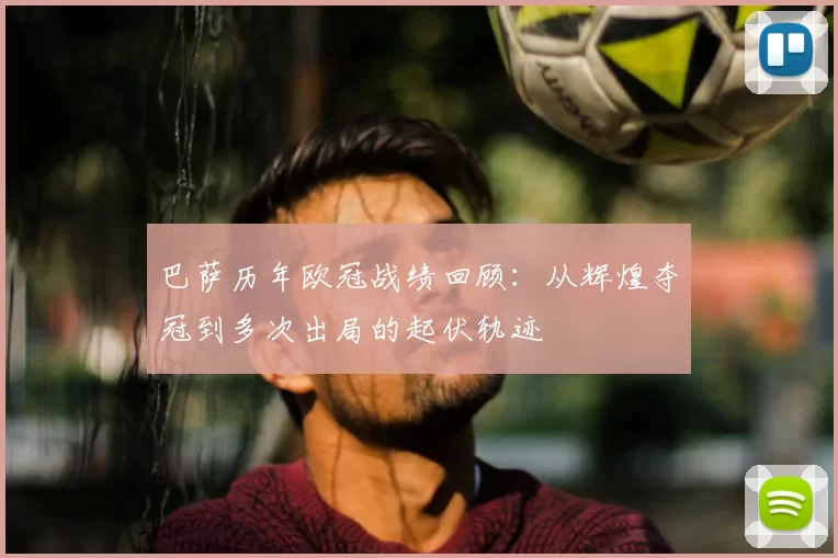 巴萨历年欧冠战绩回顾:从辉煌夺冠到多次出局的起伏轨迹