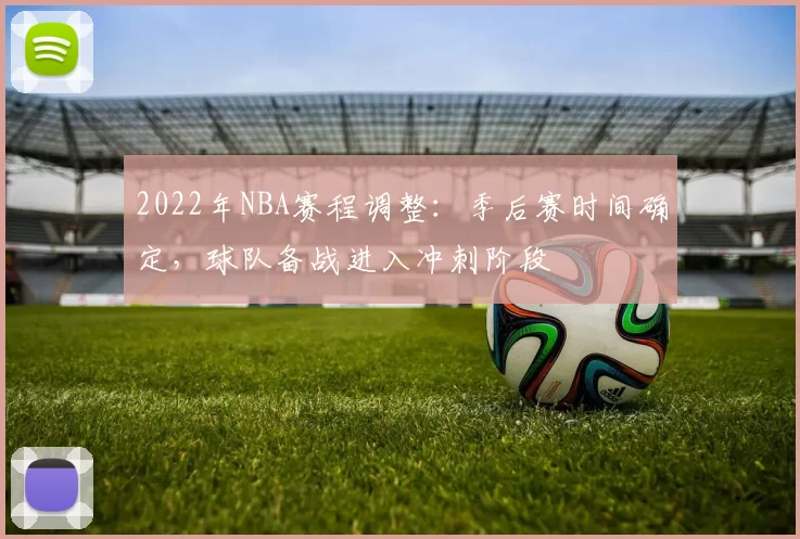 2022年NBA赛程调整:季后赛时间确定,球队备战进入冲刺阶段