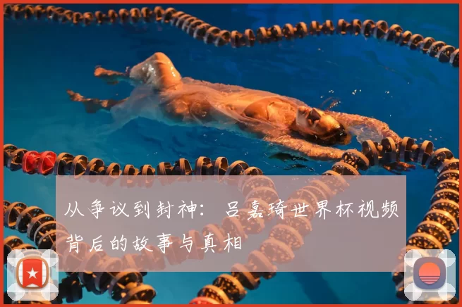 从争议到封神：吕嘉琦世界杯视频背后的故事与真相
