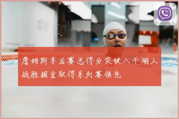 詹姆斯季后赛总得分突破八千湖人战胜掘金取得系列赛领先