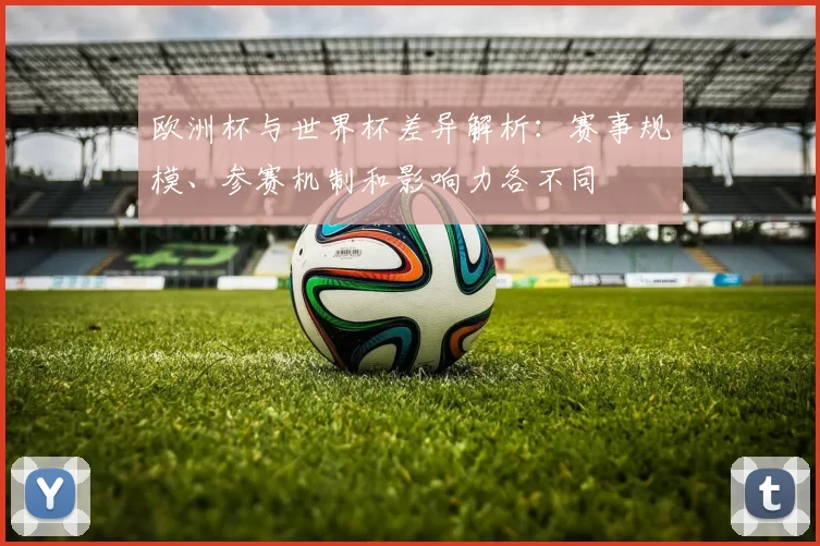 欧洲杯与世界杯差异解析：赛事规模、参赛机制和影响力各不同