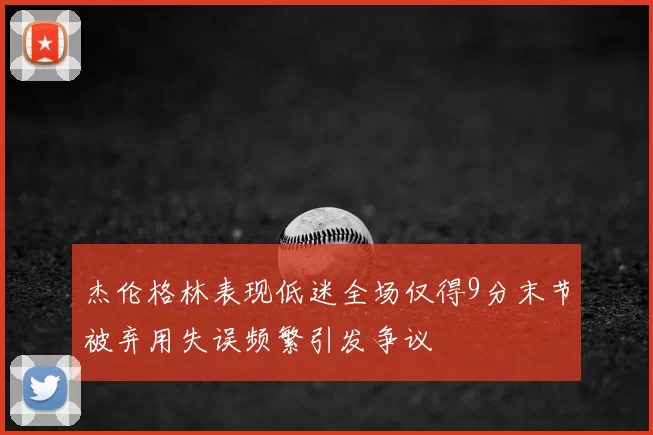 杰伦格林表现低迷全场仅得9分末节被弃用失误频繁引发争议