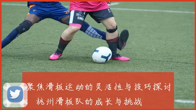 聚焦滑板运动的灵活性与技巧探讨：杭州滑板队的成长与挑战