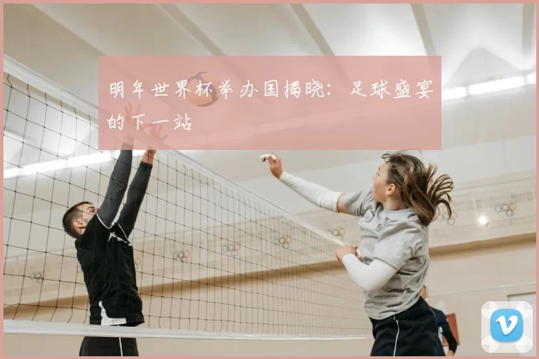 明年世界杯举办国揭晓:足球盛宴的下一站