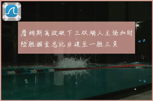 詹姆斯高效砍下三双湖人主场加时险胜掘金总比分追至一胜三负