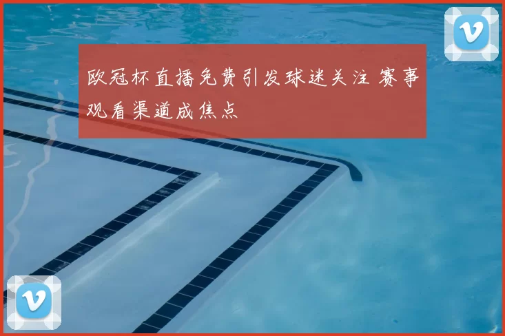 欧冠杯直播免费引发球迷关注 赛事观看渠道成焦点