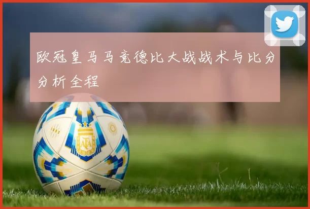 欧冠皇马马竞德比大战战术与比分分析全程
