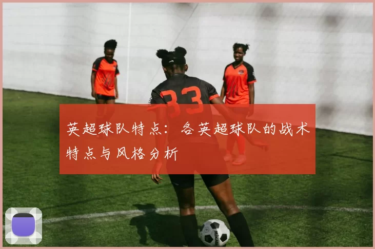英超球队特点：各英超球队的战术特点与风格分析
