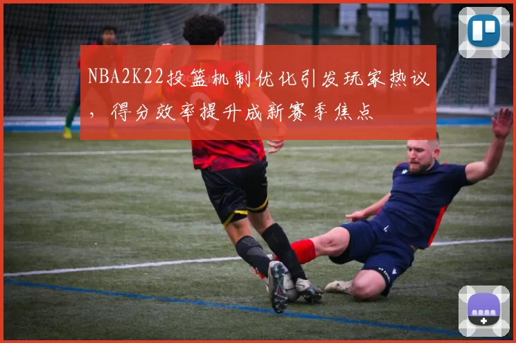 NBA2K22投篮机制优化引发玩家热议，得分效率提升成新赛季焦点