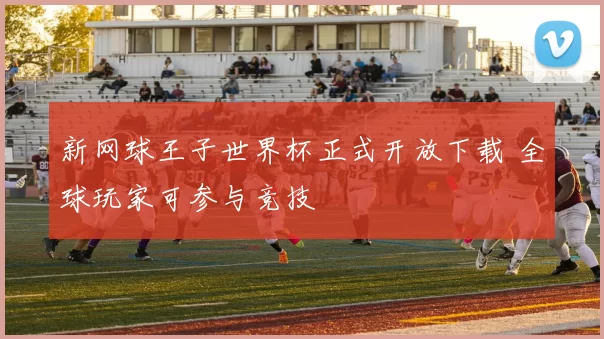 新网球王子世界杯正式开放下载 全球玩家可参与竞技