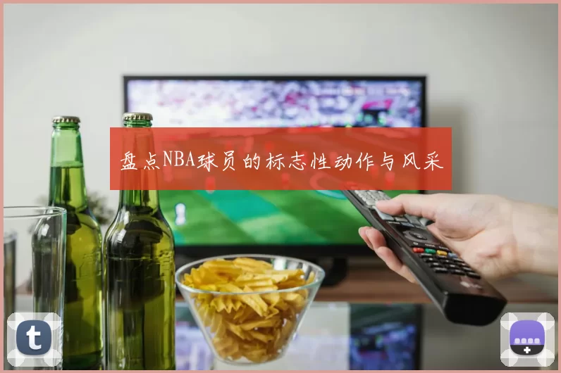 盘点NBA球员的标志性动作与风采