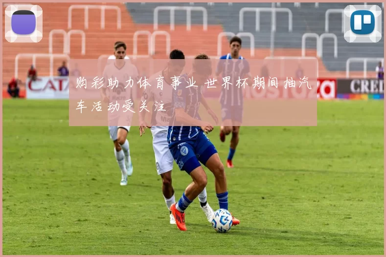 购彩助力体育事业 世界杯期间抽汽车活动受关注