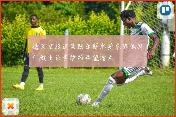德天空报道莱默尔薪水要求降低拜仁做出让步续约希望增大