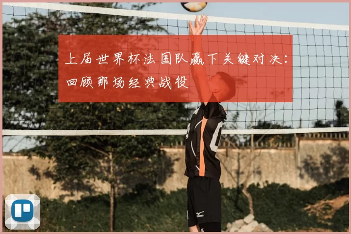 上届世界杯法国队赢下关键对决:回顾那场经典战役