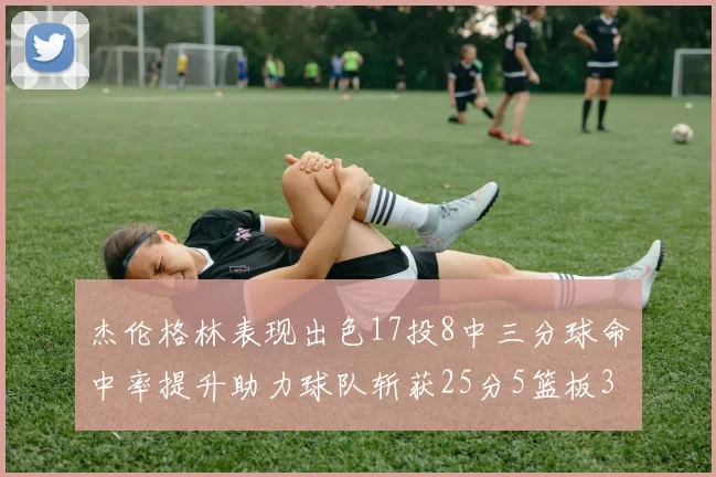 杰伦格林表现出色17投8中三分球命中率提升助力球队斩获25分5篮板3助攻