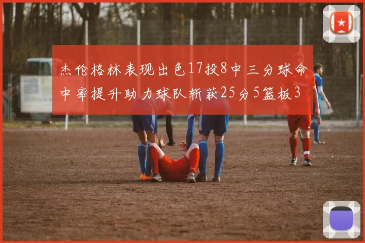杰伦格林表现出色17投8中三分球命中率提升助力球队斩获25分5篮板3助攻