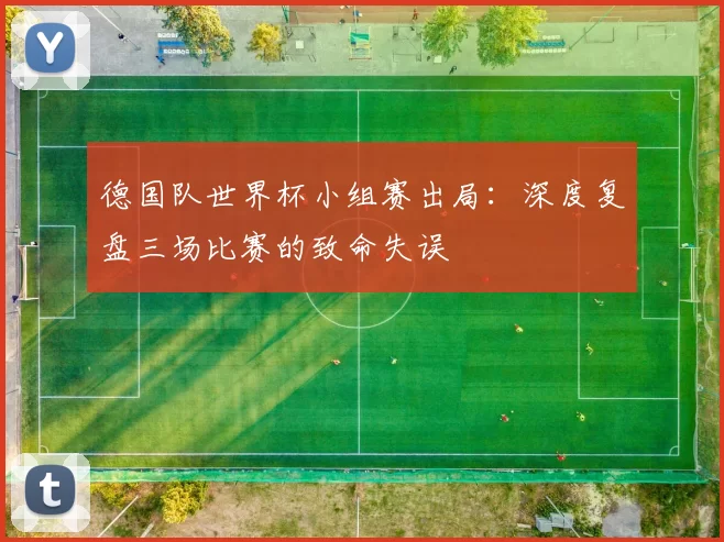 德国队世界杯小组赛出局:深度复盘三场比赛的致命失误