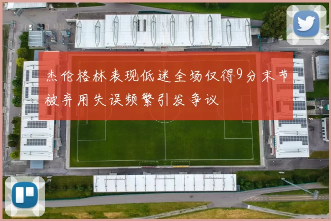 杰伦格林表现低迷全场仅得9分末节被弃用失误频繁引发争议