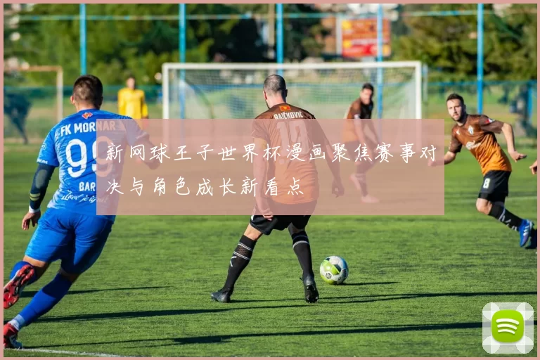 新网球王子世界杯漫画聚焦赛事对决与角色成长新看点