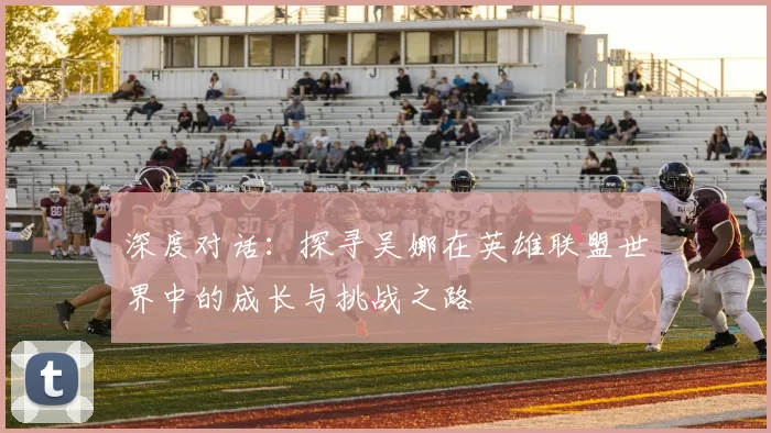 深度对话：探寻吴娜在英雄联盟世界中的成长与挑战之路