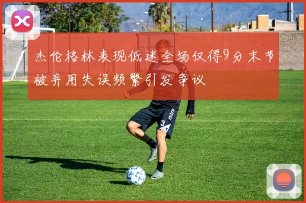 杰伦格林表现低迷全场仅得9分末节被弃用失误频繁引发争议