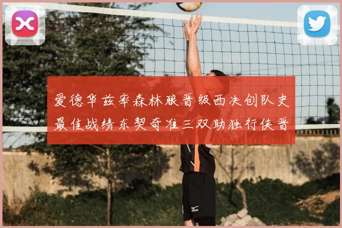 爱德华兹率森林狼晋级西决创队史最佳战绩东契奇准三双助独行侠晋级