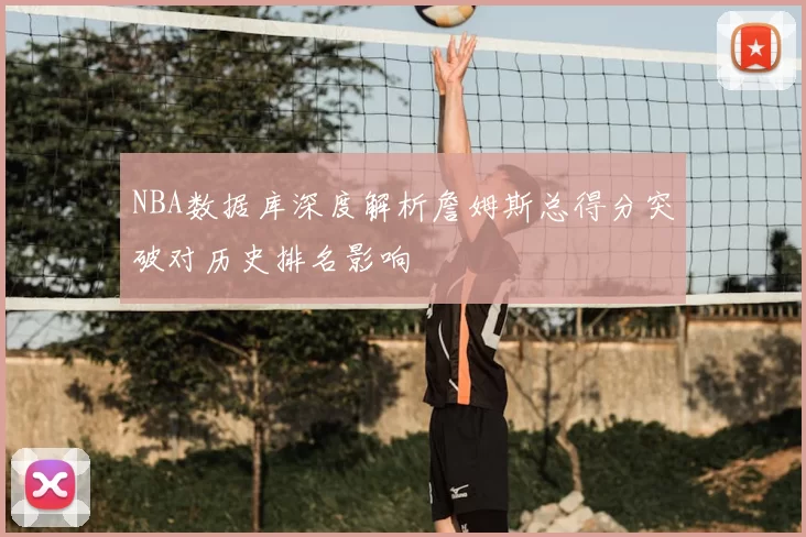 NBA数据库深度解析詹姆斯总得分突破对历史排名影响
