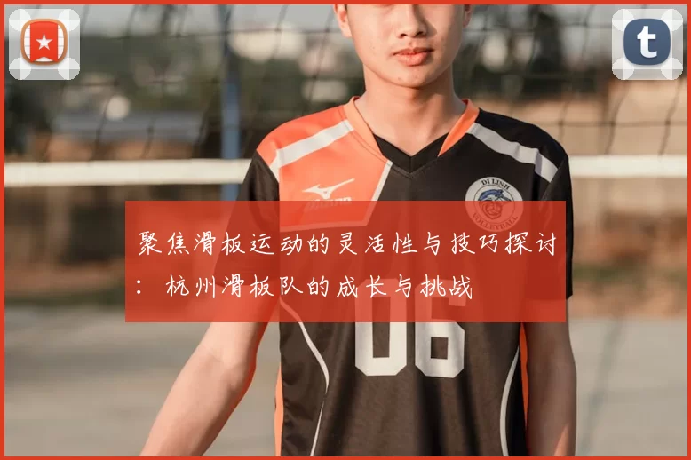 聚焦滑板运动的灵活性与技巧探讨:杭州滑板队的成长与挑战