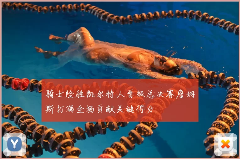 骑士险胜凯尔特人晋级总决赛詹姆斯打满全场贡献关键得分