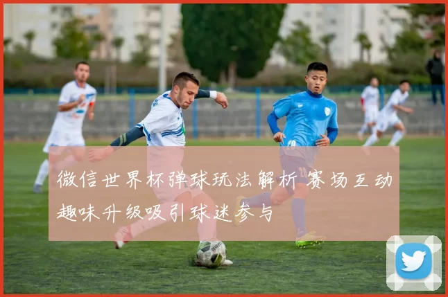 微信世界杯弹球玩法解析 赛场互动趣味升级吸引球迷参与