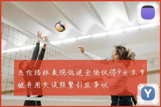 杰伦格林表现低迷全场仅得9分末节被弃用失误频繁引发争议