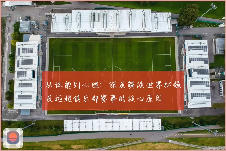 从体能到心理：深度解读世界杯强度远超俱乐部赛事的核心原因