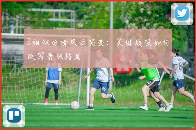 E组积分榜风云突变:关键战役如何改写晋级格局