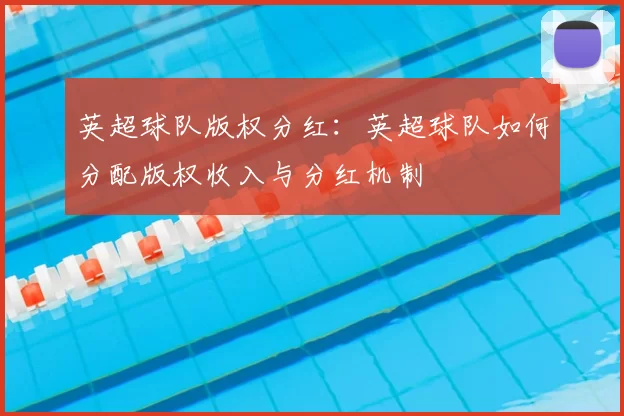 英超球队版权分红：英超球队如何分配版权收入与分红机制