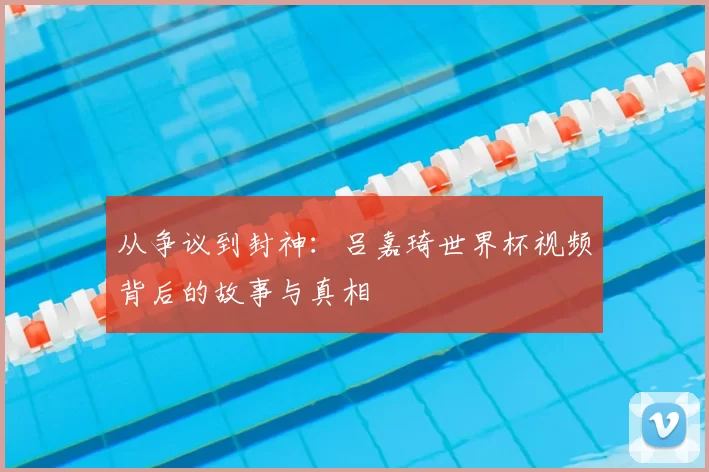 从争议到封神:吕嘉琦世界杯视频背后的故事与真相