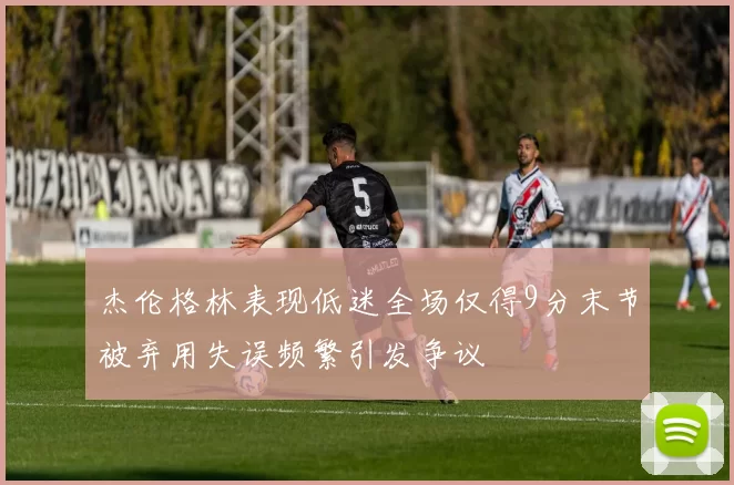 杰伦格林表现低迷全场仅得9分末节被弃用失误频繁引发争议
