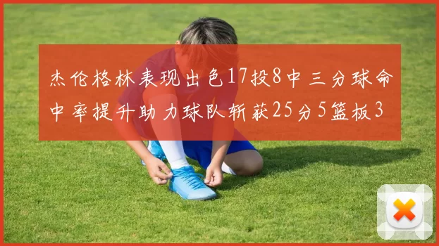 杰伦格林表现出色17投8中三分球命中率提升助力球队斩获25分5篮板3助攻