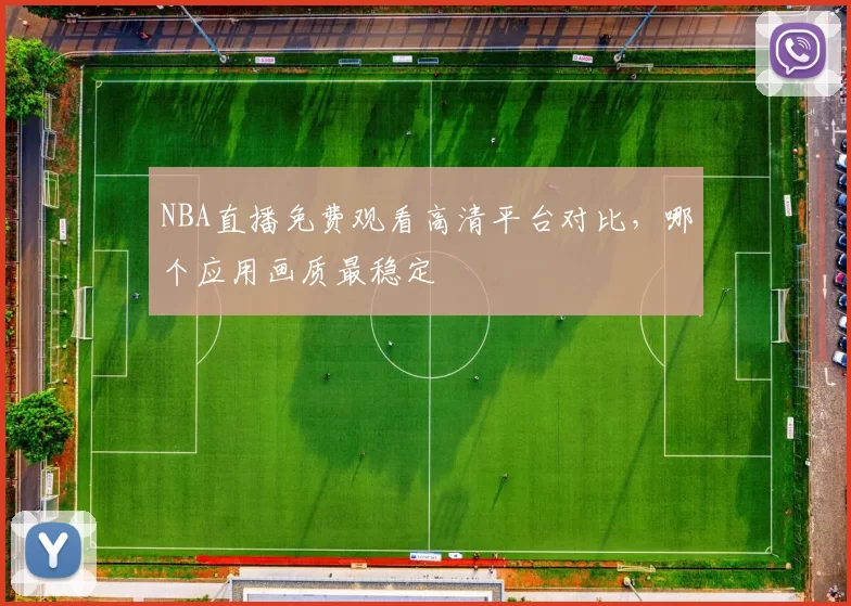 NBA直播免费观看高清平台对比,哪个应用画质最稳定