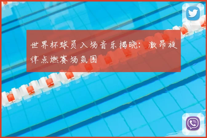 世界杯球员入场音乐揭晓：激昂旋律点燃赛场氛围