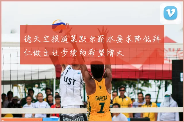 德天空报道莱默尔薪水要求降低拜仁做出让步续约希望增大