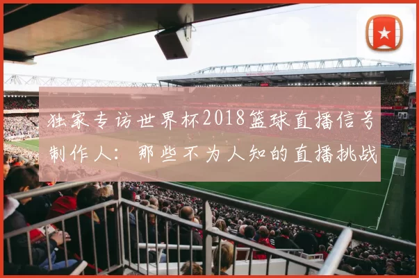 独家专访世界杯2018篮球直播信号制作人：那些不为人知的直播挑战
