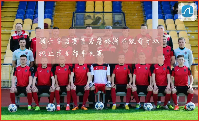 骑士季后赛首秀詹姆斯不敌奇才双枪止步东部半决赛