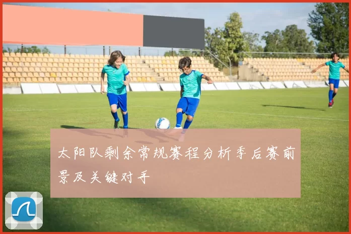 太阳队剩余常规赛程分析季后赛前景及关键对手